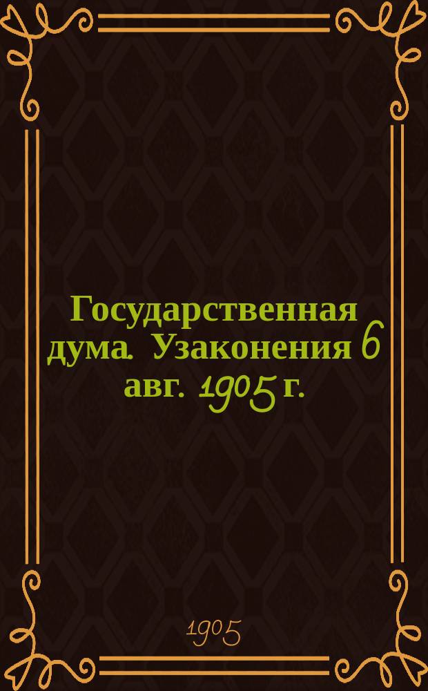 Государственная дума. Узаконения 6 авг. 1905 г.: Высочайший манифест. Именной высочайший указ Правительствующему сенату. Учреждение Государственной думы. Положение о выборах в Государственную думу