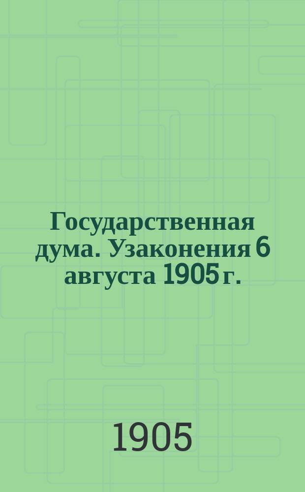 Государственная дума. Узаконения 6 августа 1905 г.: Высочайший манифест. Именной высочайший указ Правительствующему сенату. Учреждение Государственной думы. Положение о выборах в Государственную думу