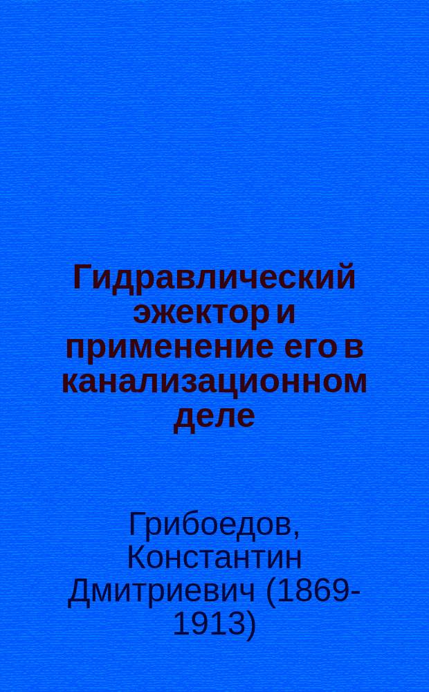 Гидравлический эжектор и применение его в канализационном деле : Сообщ. инж. К.Д. Грибоедова Седьмому Рус. водопровод. съезду, в Москве, в апр. 1905 г