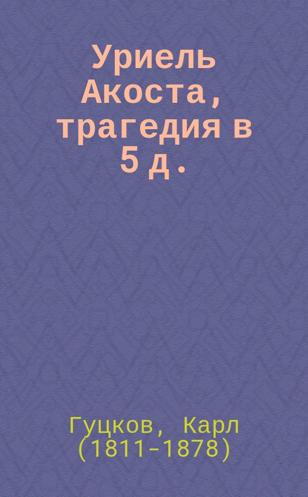 ... Уриель Акоста, трагедия в 5 д.