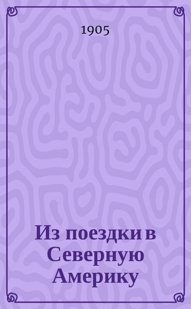 ... Из поездки в Северную Америку : Сообщ. прочит. А.И. Дмитриевым в собр. Имп. Спб. общ. арх. 18 янв. 1905 г. по возвращении из командировки в Соед. штаты С. Америки и Канаду для изучения желез. архитектуры