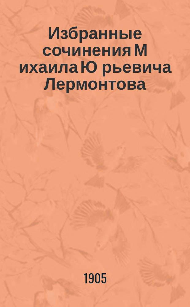 Избранные сочинения М[ихаила] Ю[рьевича] Лермонтова : С биогр. поэта, напис. прив.-доц. Моск. ун-та И.И. Ивановым : Ил. изд. ... под ред. Н.В. Тулупова