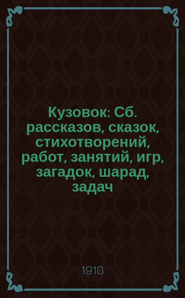 Кузовок : Сб. рассказов, сказок, стихотворений, работ, занятий, игр, загадок, шарад, задач, песен и т. п. : Для детей мл. возраста