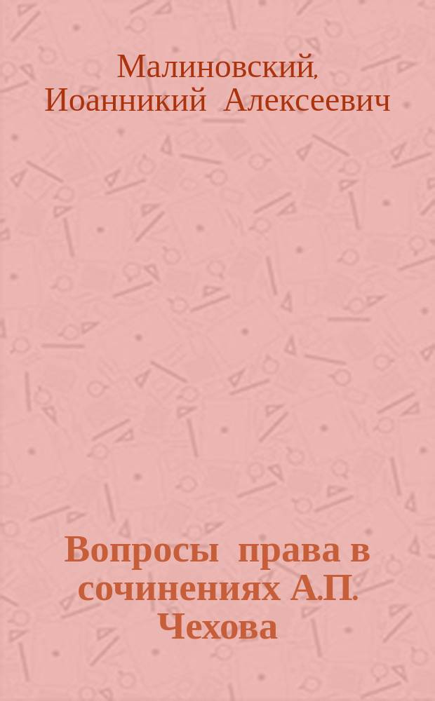 Вопросы права в сочинениях А.П. Чехова : Докл., чит. в заседаниях Том. юрид. о-ва 9 и 30 окт. 1904 г