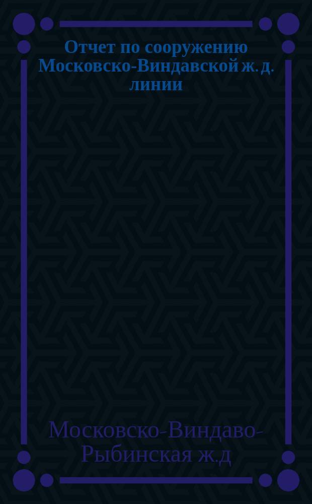 Отчет по сооружению Московско-Виндавской ж. д. линии: Москва-Крейцбург, Туккум-Виндава, Дно-Новосокольники; ст. Москва II сортировочная; соединительные ветви в Москве, а также Элеватор и порт в Виндаве : Ч. 2-