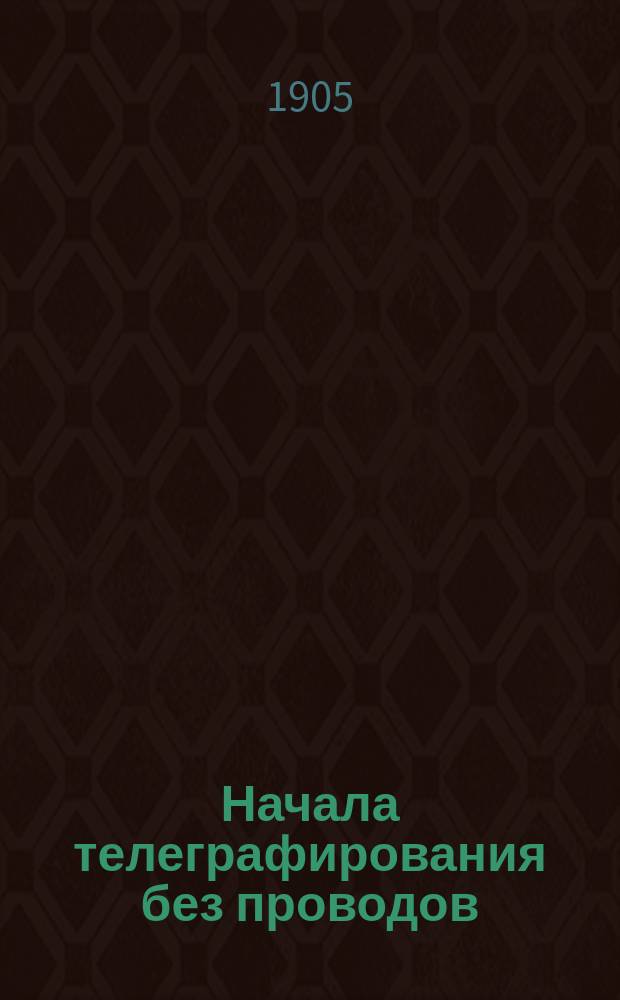 Начала телеграфирования без проводов : Пособие к курсу минного офицер. класса