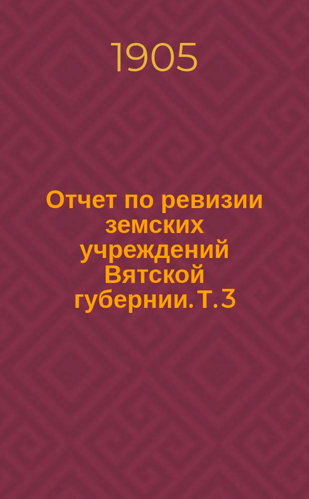 Отчет по ревизии земских учреждений Вятской губернии. Т. 3 : Дорожное дело. Пожарно-страховое дело. Ветеринарная организация. Экономические мероприятия