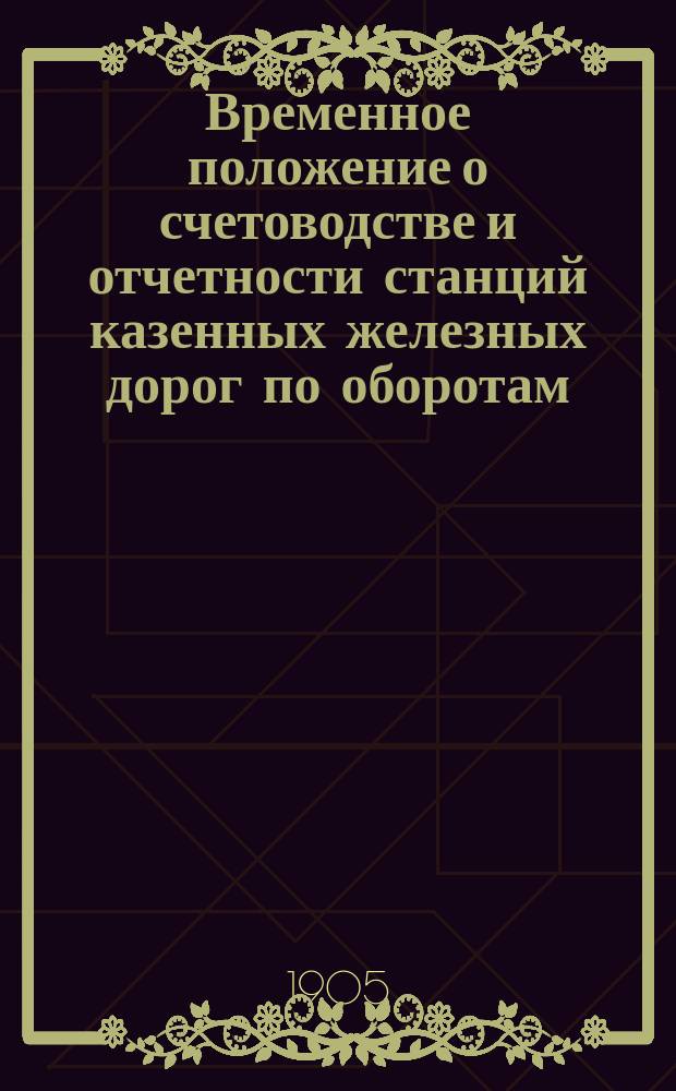 Временное положение о счетоводстве и отчетности станций казенных железных дорог по оборотам, поверяемым службам сборов
