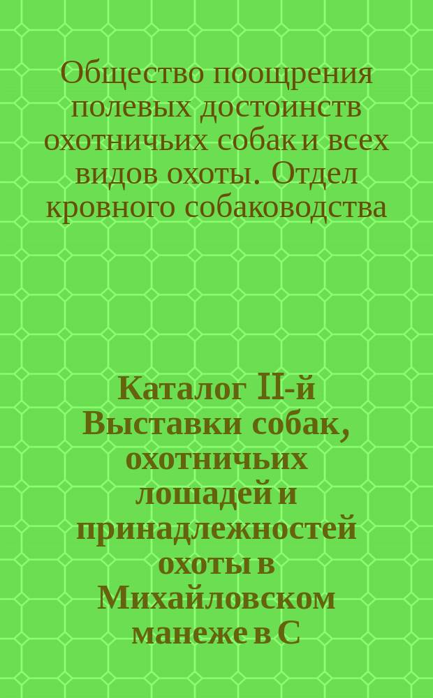 Каталог II-й Выставки собак, охотничьих лошадей и принадлежностей охоты в Михайловском манеже в С.-Петербурге с 3 по 7 мая 1905 года