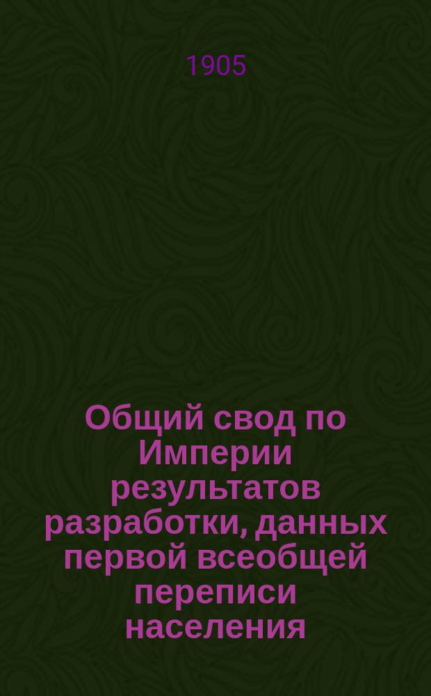 Общий свод по Империи результатов разработки, данных первой всеобщей переписи населения, произведенной 28 января 1897 года : I-II. [Т.] 1