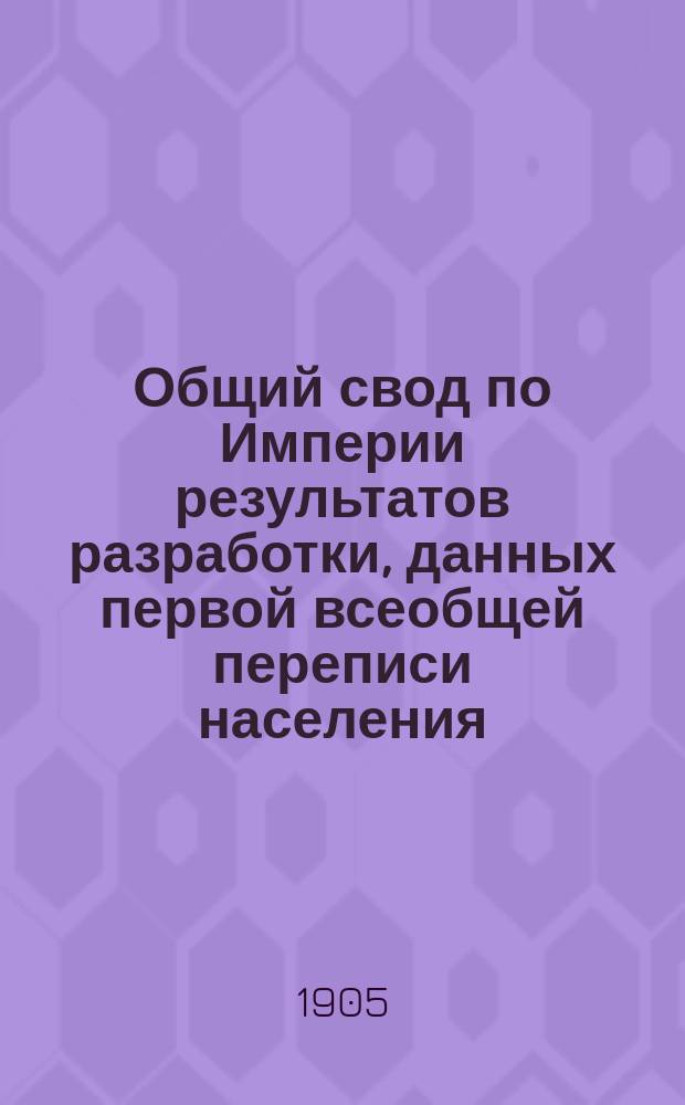 Общий свод по Империи результатов разработки, данных первой всеобщей переписи населения, произведенной 28 января 1897 года : I-II. [Т.] 2