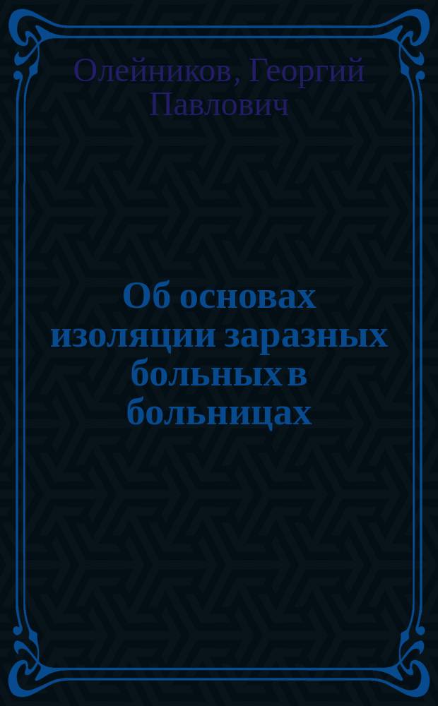 Об основах изоляции заразных больных в больницах (проведение принципов изоляции в "Hôpital Pasteur" в Paris'же, в "Детской больнице" в Berlin'e, в "Заразной" в Stockholm'e, в "Острозаразной клинике" и в "Барачной в память С.П. Боткина больнице" в Петербурге) : Сообщ. в О-ве больнич. врачей в Петербурге 15/IV 1904 г