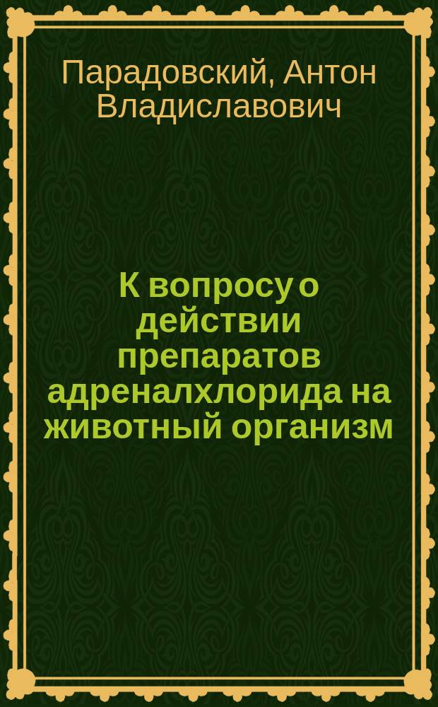 К вопросу о действии препаратов адреналхлорида на животный организм : Эксперим. исслед. на лягушках : Дис. на степ. д-ра мед. А.В. Парадовского