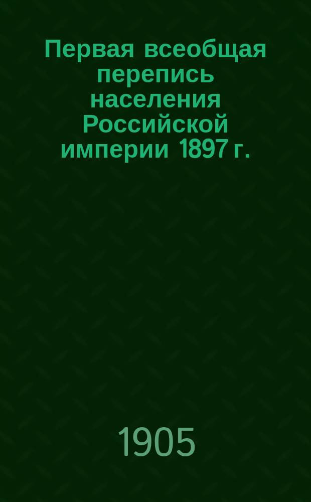 Первая всеобщая перепись населения Российской империи 1897 г. : Некоторые основные итоги из общего свода результатов разработки по Империи. 1 июня 1905 г