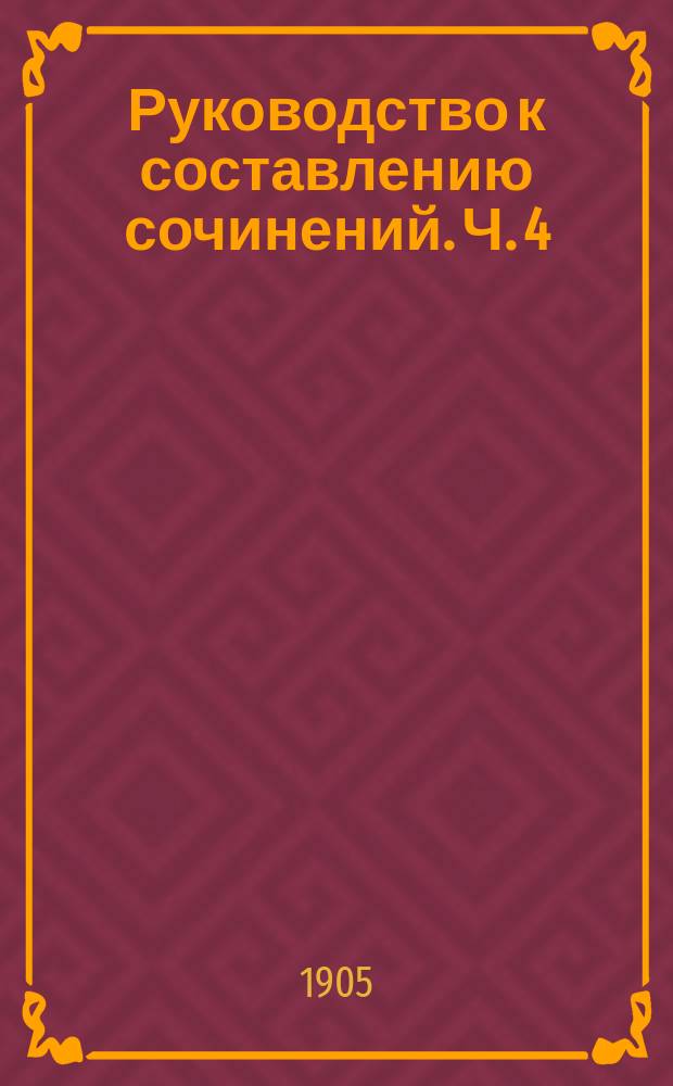 Руководство к составлению сочинений. Ч. 4 : Сборник разработанных тем исторического и отвлеченного содержания с планами