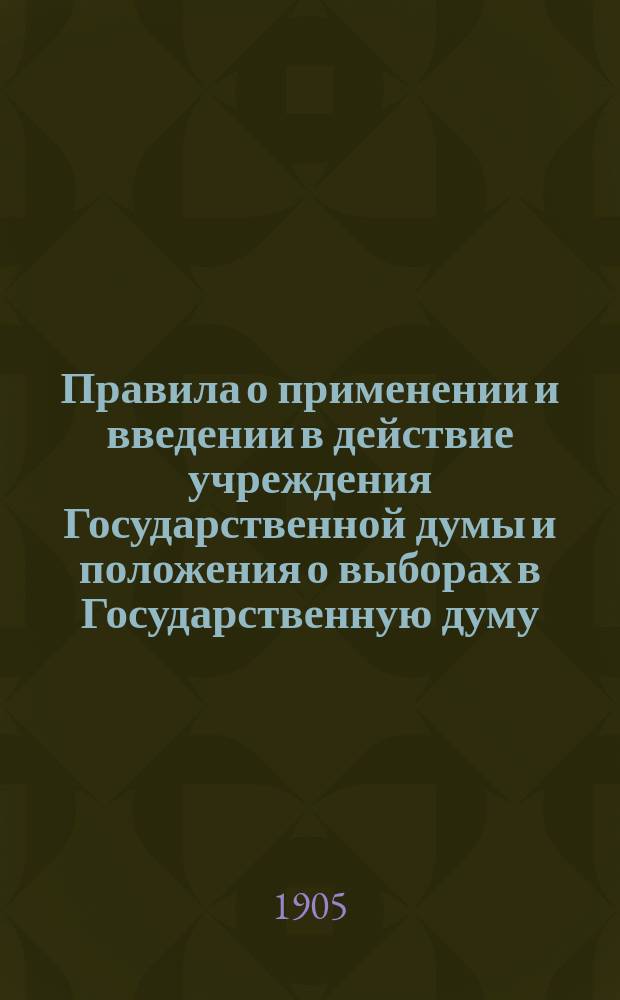 Правила о применении и введении в действие учреждения Государственной думы и положения о выборах в Государственную думу : Утв. 18 сент. 1905 г.