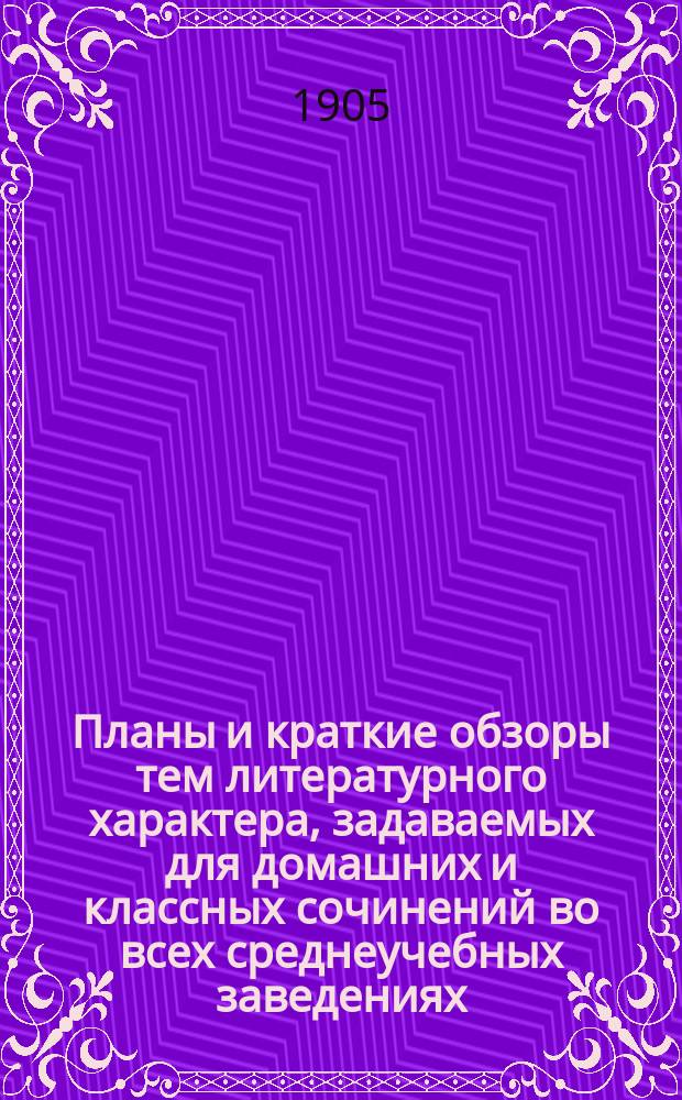 Планы и краткие обзоры тем литературного характера, задаваемых для домашних и классных сочинений во всех среднеучебных заведениях