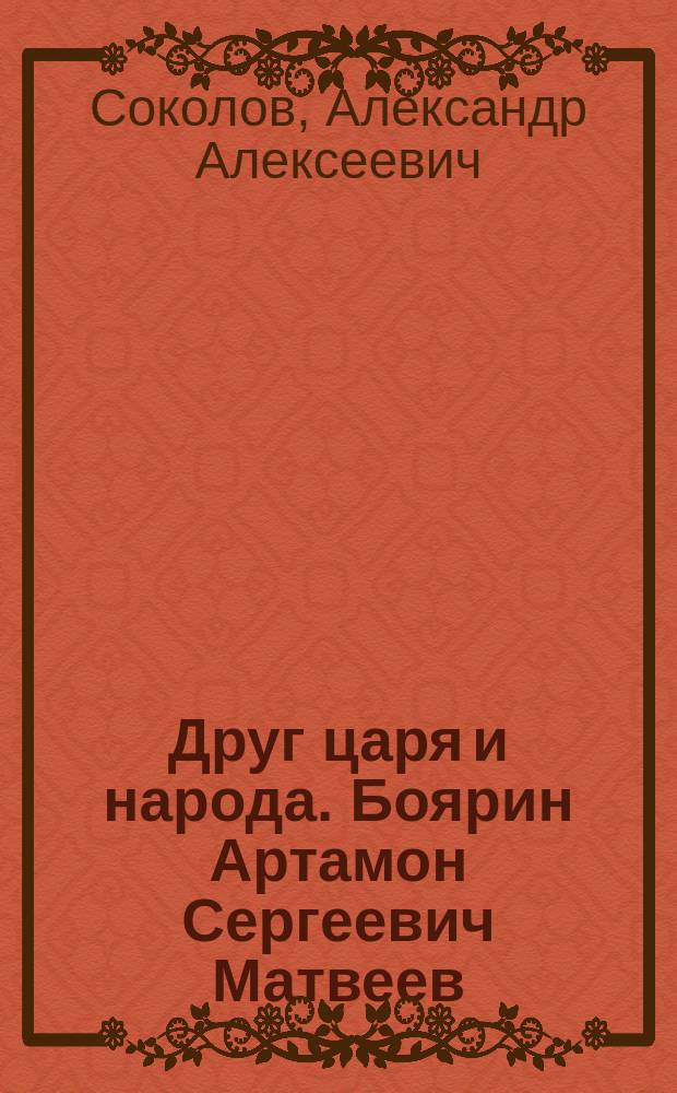 Друг царя и народа. Боярин Артамон Сергеевич Матвеев : Ист. рассказ А.А. Соколова