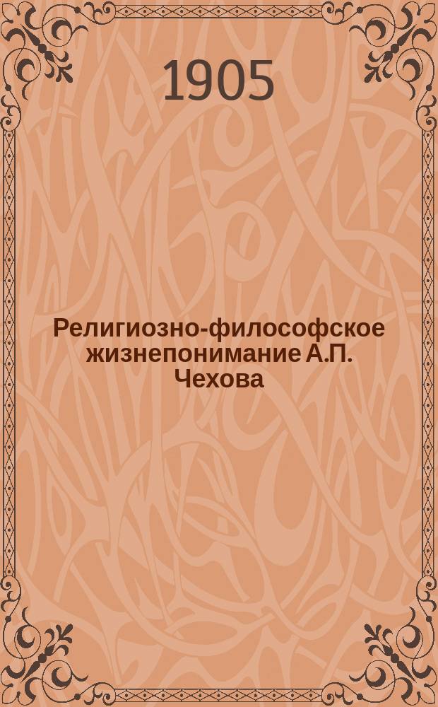 ... Религиозно-философское жизнепонимание А.П. Чехова : Публ. чтение, предлож. в марте мес. 1905 г. в Екатеринославе