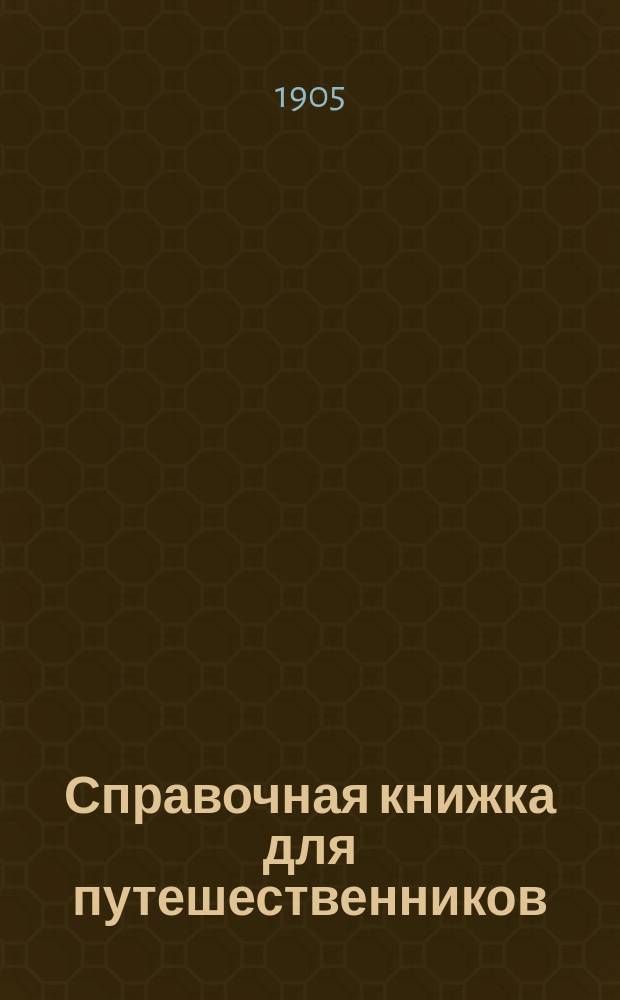 Справочная книжка для путешественников : Наставления, руководства и прогр. для наблюдения и собирания коллекций и сведений в путешествиях: по топографии и астроном. определению пунктов, геологии, метеорологии, ботанике, зоологии, антропологии, экон. вопр. и применение фотографии к путешествиям