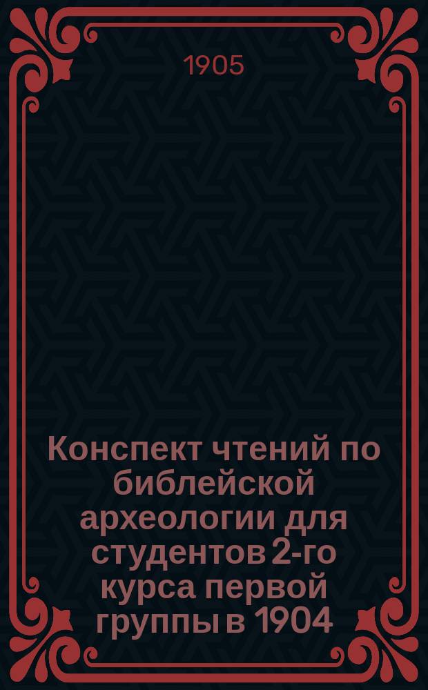 Конспект чтений по библейской археологии для студентов 2-го курса первой группы в 1904/5 уч. году