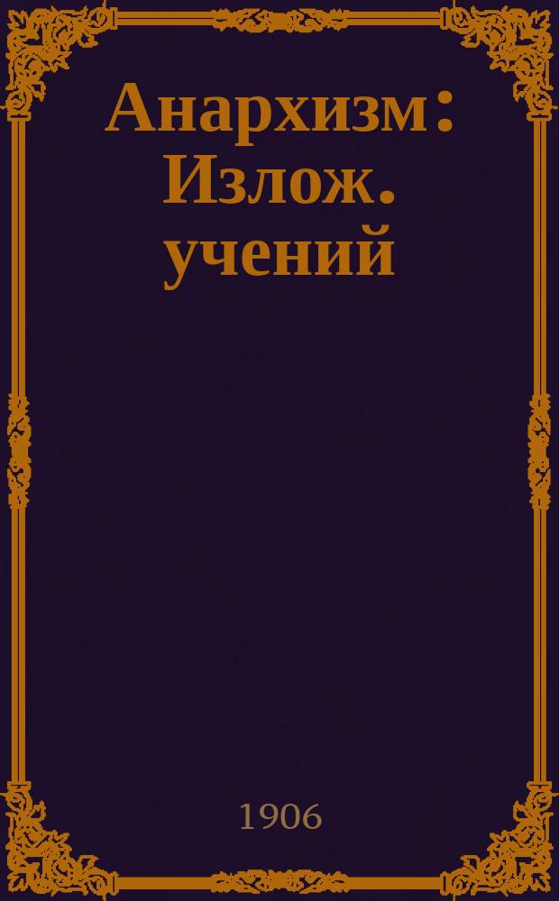 Анархизм : Излож. учений: Годвина, Прудона, М. Штирнера, Бакунина, Кропоткина, Л. Толстого и Тукера