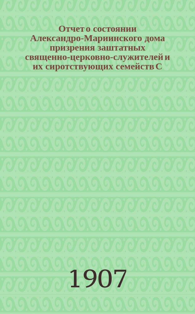 Отчет о состоянии Александро-Мариинского дома призрения заштатных священно-церковно-служителей и их сиротствующих семейств С.-Петербургской епархии... ... за 1906-й г. с прил.