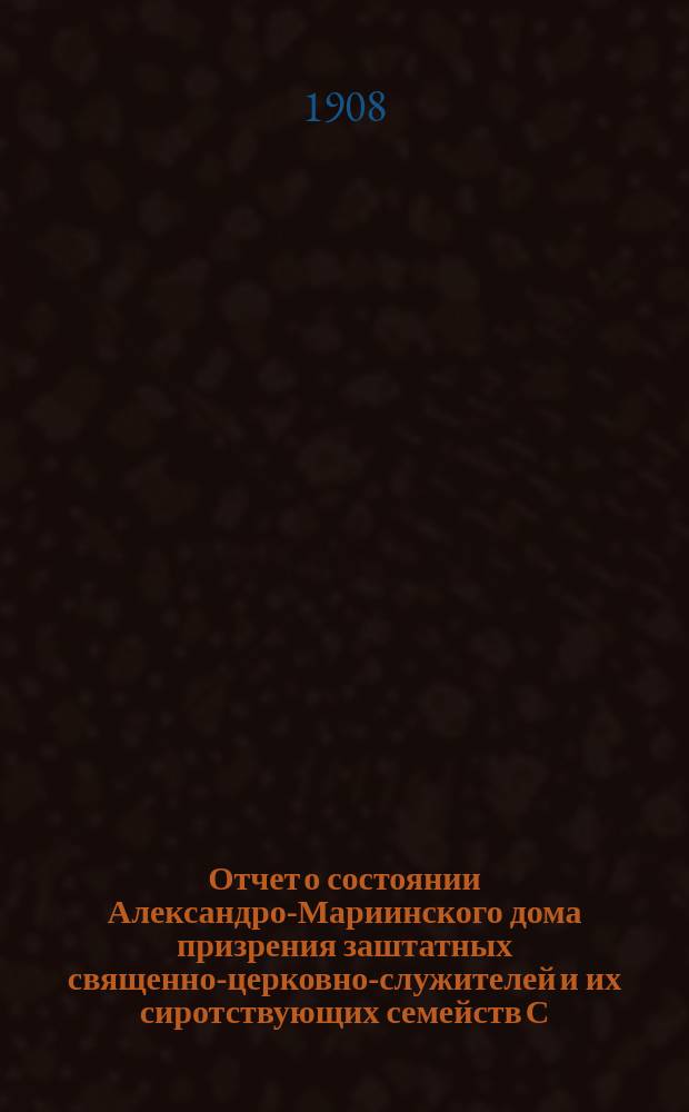 Отчет о состоянии Александро-Мариинского дома призрения заштатных священно-церковно-служителей и их сиротствующих семейств С.-Петербургской епархии... ... за 1907-й г. с прил. : Положения об Ямбургской уездной духовной богадельне