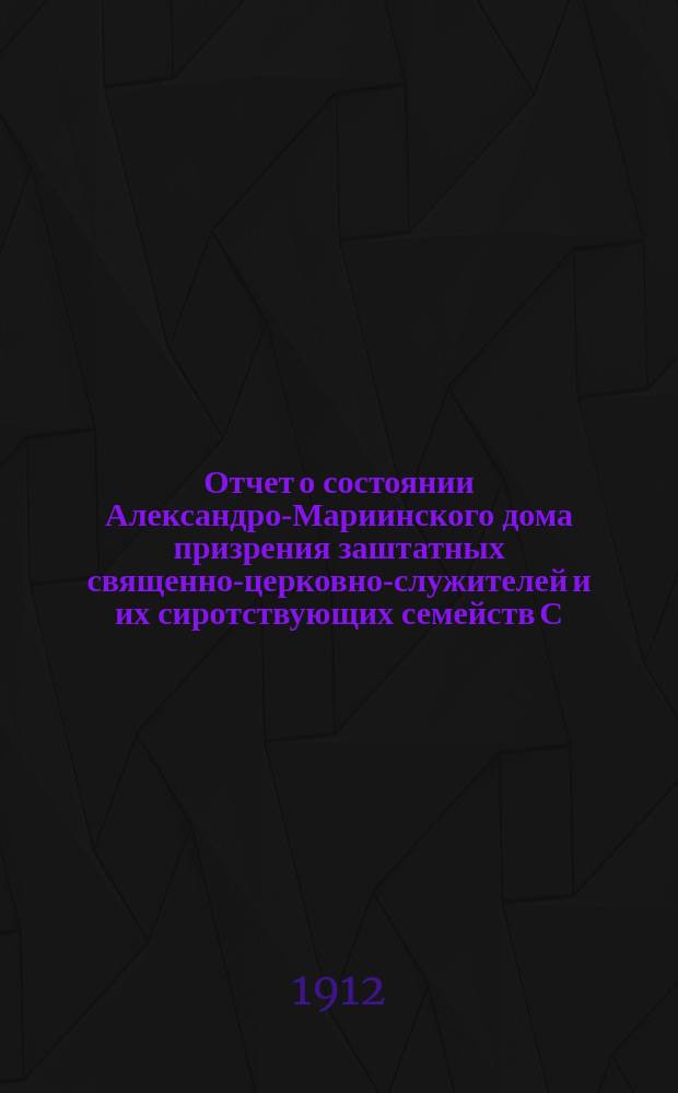 Отчет о состоянии Александро-Мариинского дома призрения заштатных священно-церковно-служителей и их сиротствующих семейств С.-Петербургской епархии... ... за 1911 г.