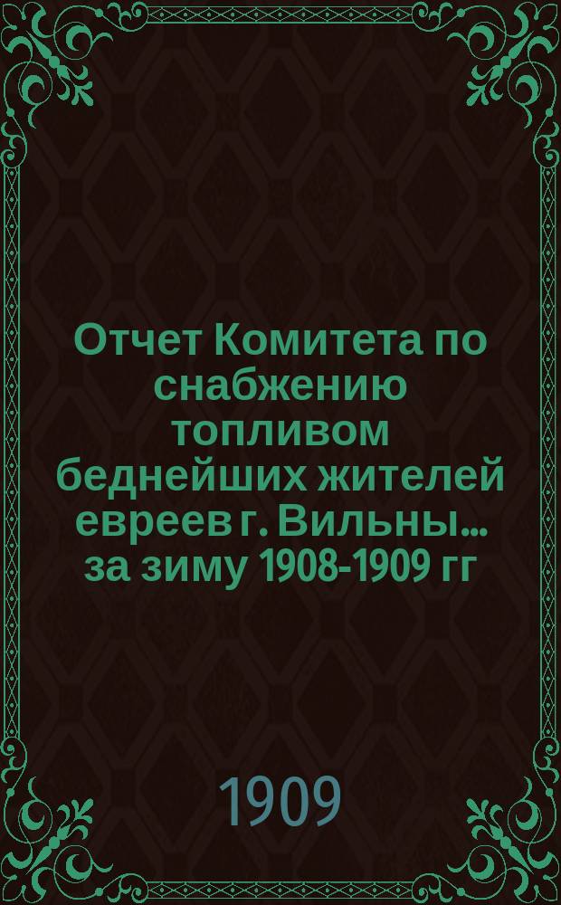 Отчет Комитета по снабжению топливом беднейших жителей евреев г. Вильны... ... за зиму 1908-1909 гг.