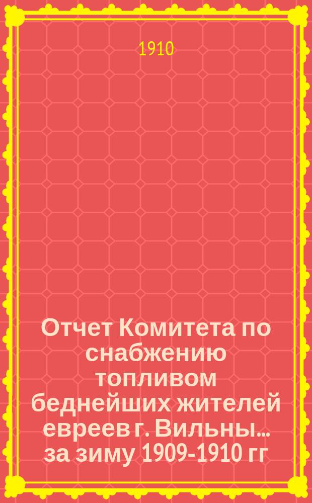 Отчет Комитета по снабжению топливом беднейших жителей евреев г. Вильны... ... за зиму 1909-1910 гг.