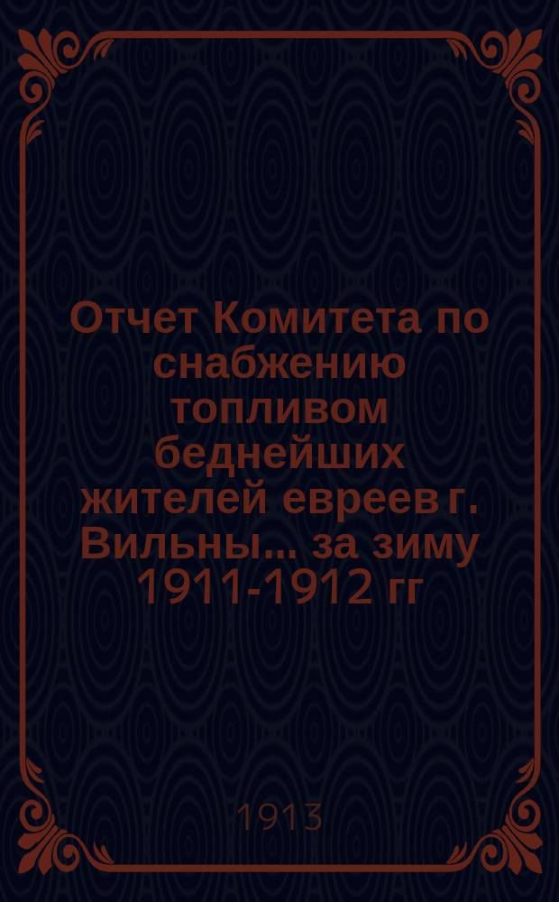 Отчет Комитета по снабжению топливом беднейших жителей евреев г. Вильны... ... за зиму 1911-1912 гг.