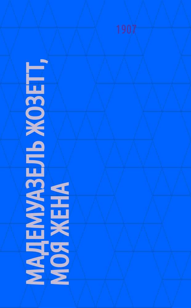 Мадемуазель Жозетт, моя жена : С прил. mise en scène : Комедия в 4 д. Поля Гаво и Роберта Шарвей...