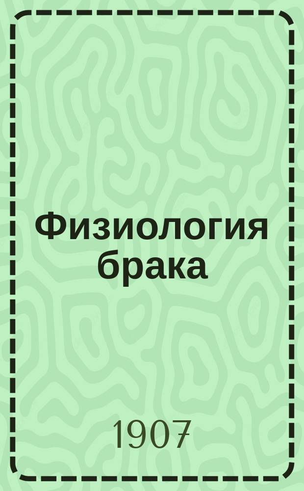 Физиология брака : Естеств. и мед. история мужчины и женщины с самыми интересными подробностями : Для юристов и студентов