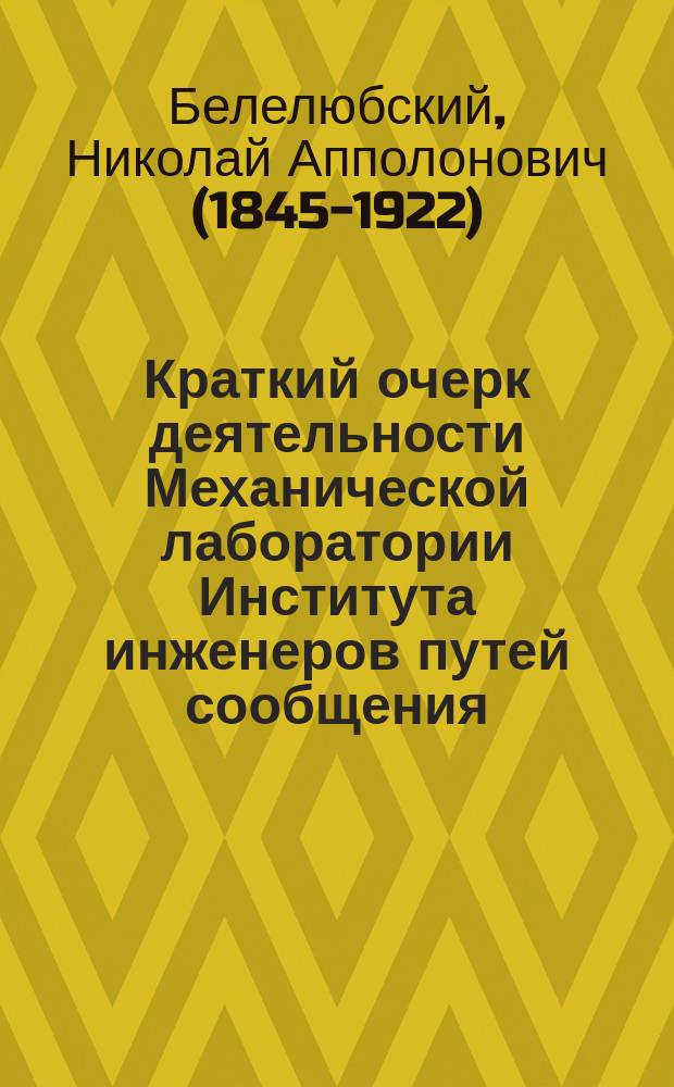 Краткий очерк деятельности Механической лаборатории Института инженеров путей сообщения... за период 1874-99 г., прочитанный проф. Н.А. Белелюбским 22 ноября 1899 г.