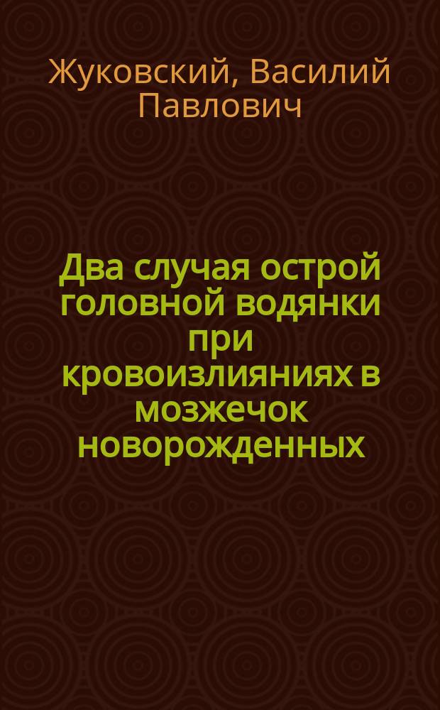 Два случая острой головной водянки при кровоизлияниях в мозжечок новорожденных (Hydrocephalus ventriculorum)