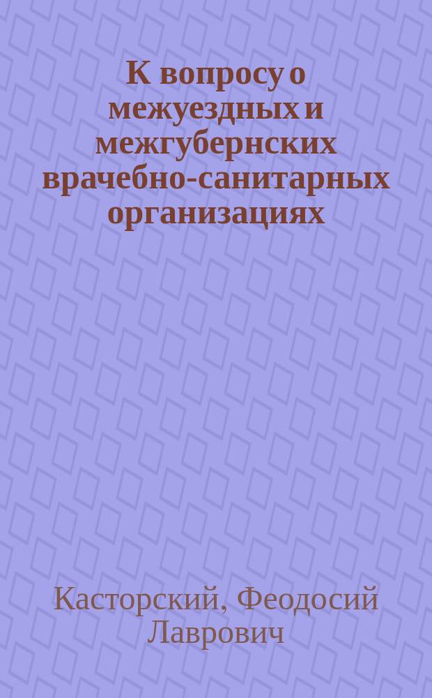 К вопросу о межуездных и межгубернских врачебно-санитарных организациях : (Чит. в заседании Секции обществ. и зем. медицины 8 Пирог. съезда врачей 4 янв. 1902 г.)