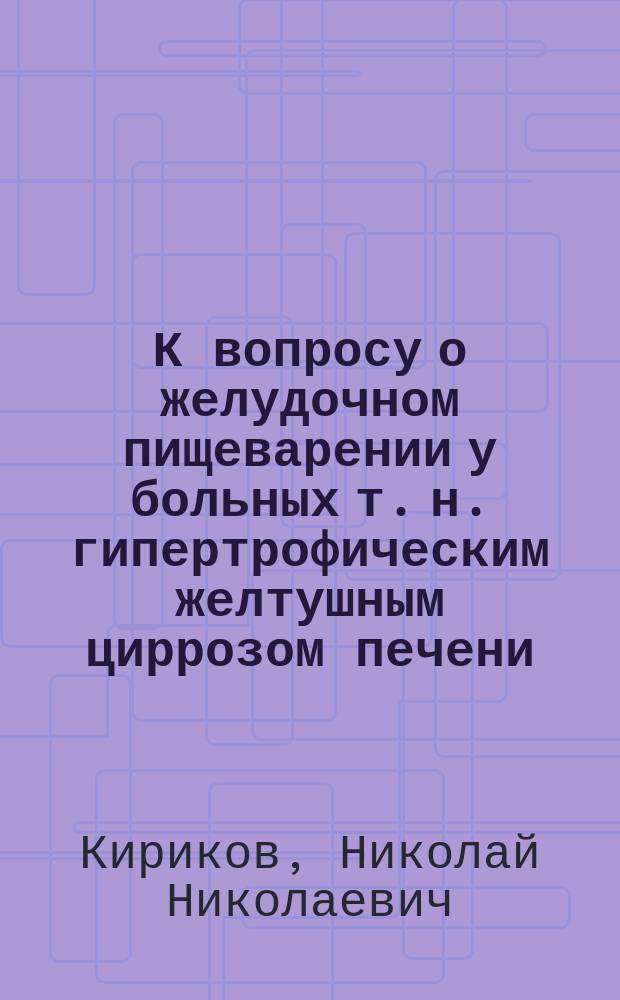 К вопросу о желудочном пищеварении у больных т. н. гипертрофическим желтушным циррозом печени (и у здоровых) : (Сообщ. Секции внутр. болезней 8 Пироговск. съезда 7 янв. 1902 г.)