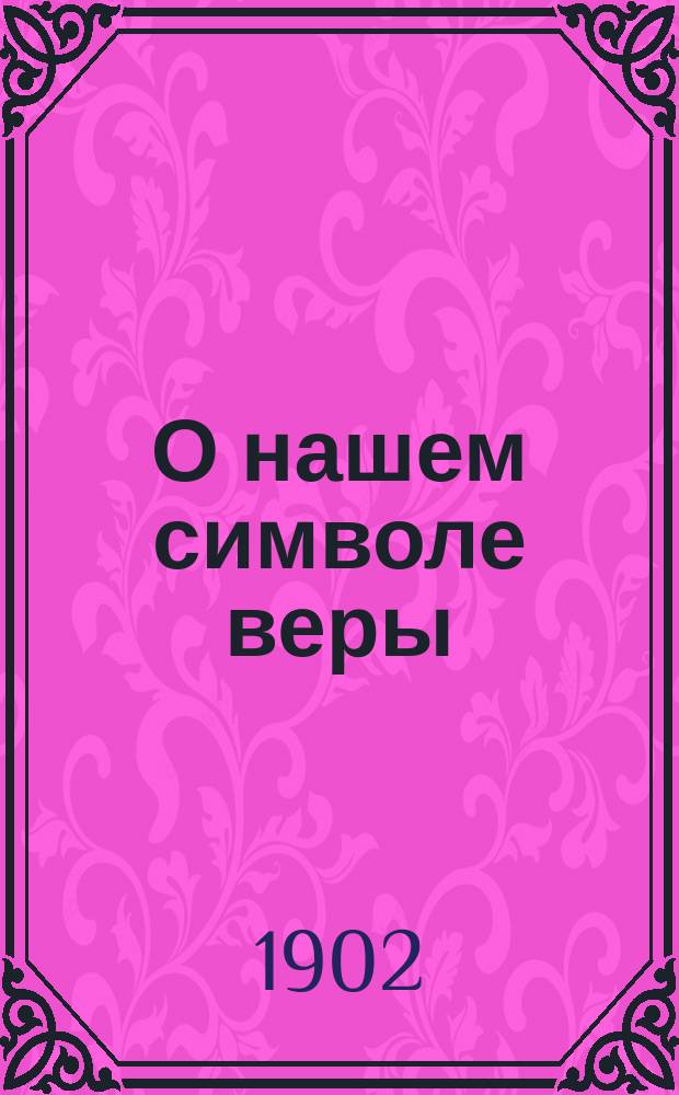 О нашем символе веры : Рассмотрение и решение учен. протестантом одного важного в истории православия вопроса: с присовокуплением нового пересмотра того же вопроса