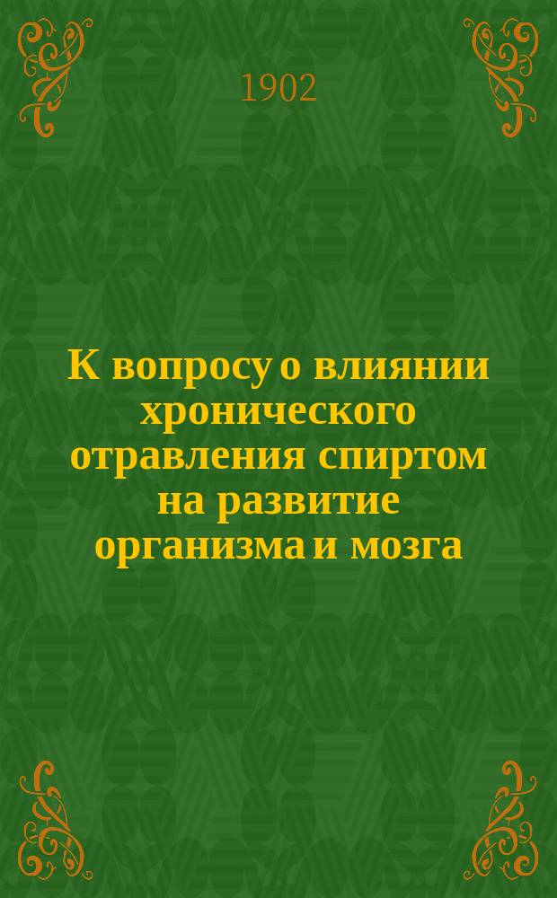 К вопросу о влиянии хронического отравления спиртом на развитие организма и мозга : Эксперим. исслед.