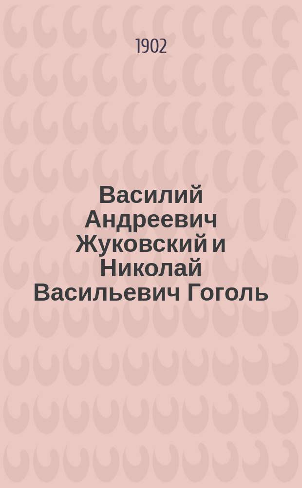 Василий Андреевич Жуковский и Николай Васильевич Гоголь : Краткие жизнеописания их по случаю исполнившегося пятидесятилетия (1852-1902 гг.) со дня их смерти
