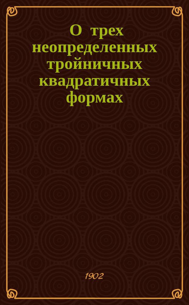 ... О трех неопределенных тройничных квадратичных формах : (Доложено в заседании Физ.-мат. отд-ния 24 апр. 1902 г.)