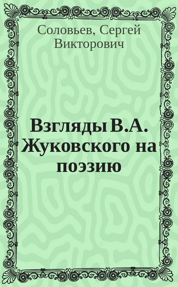 Взгляды В.А. Жуковского на поэзию : Речь, произнесенная в торжественном собрании Совета Харьковск. ун-та и Историко-филол. о-ва 23 апр. 1902 г.
