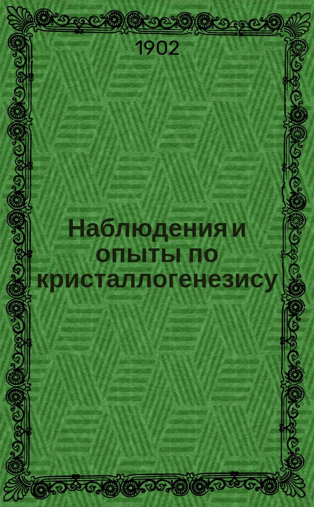 Наблюдения и опыты по кристаллогенезису : Краткое сообщ. Е.С. Федорова : Доложено в заседании Физ.-мат. отд. 12 дек. 1901 г.