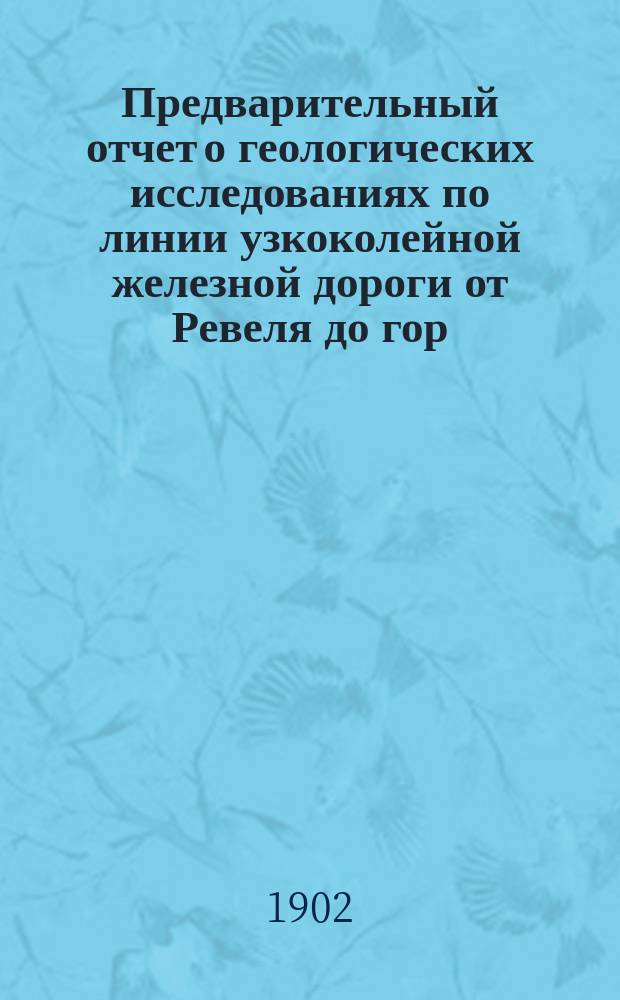 Предварительный отчет о геологических исследованиях по линии узкоколейной железной дороги от Ревеля до гор. Феллина