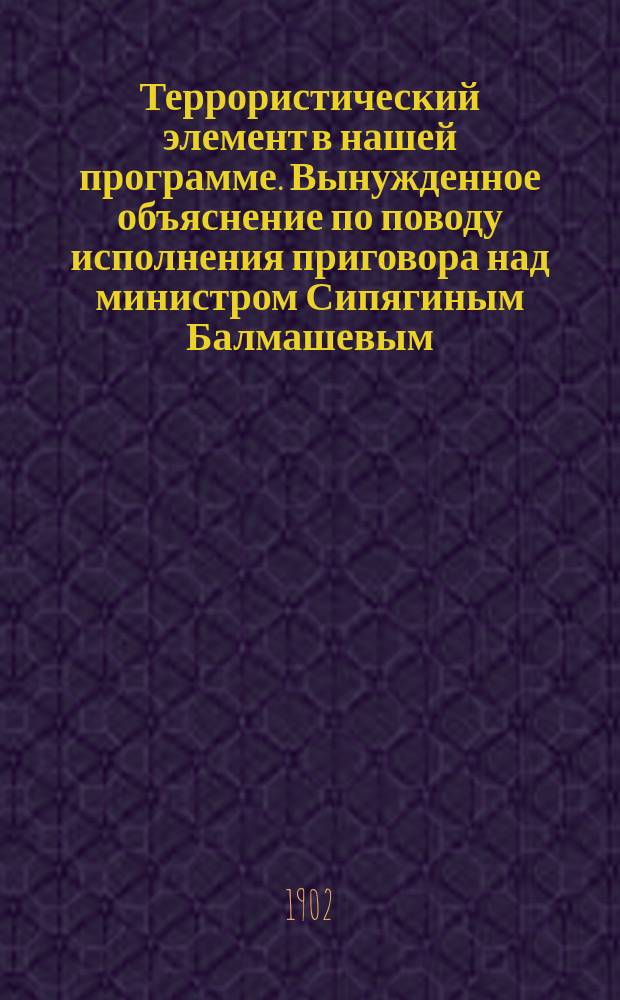 Террористический элемент в нашей программе. Вынужденное объяснение [по поводу исполнения приговора над министром Сипягиным Балмашевым]. Письмо Степана Валериановича Балмашева к родителям