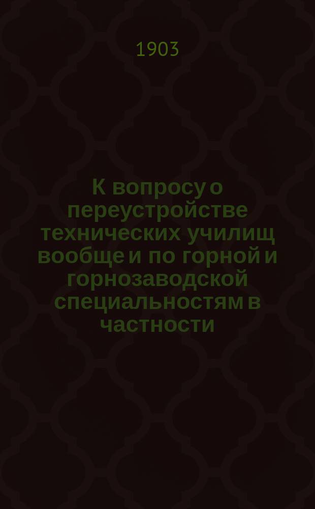 К вопросу о переустройстве технических училищ вообще и по горной и горнозаводской специальностям в частности : (Прочит. на соединенном заседании секции прикладной геологии и педагогической 11 февр.)