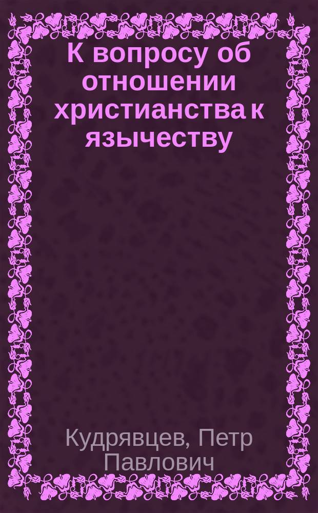 К вопросу об отношении христианства к язычеству : По поводу соврем. толков о браке