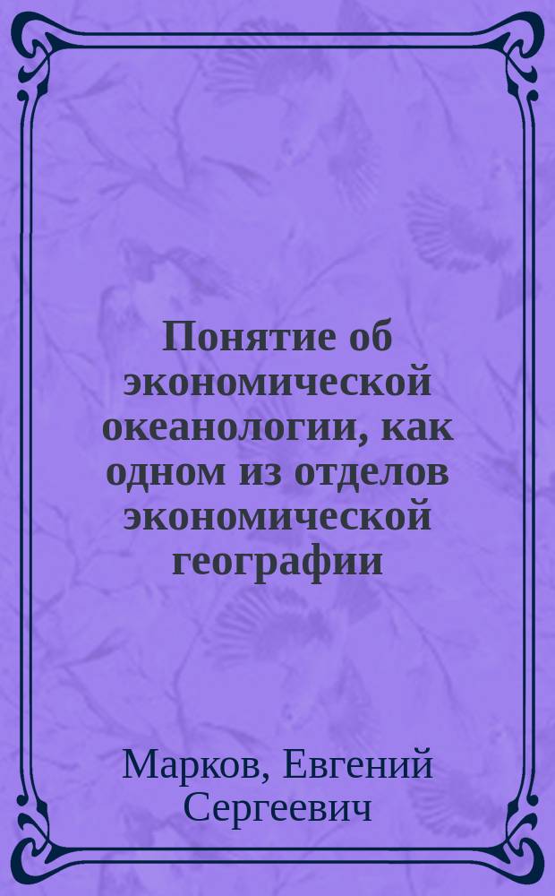 ...Понятие об экономической океанологии, как одном из отделов экономической географии : (Вступ. лекция, чит. 5 февр. 1903 г.)