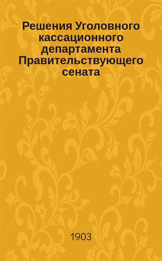 Решения Уголовного кассационного департамента Правительствующего сената : Прил. к журн. "Вестник сенатской практики"